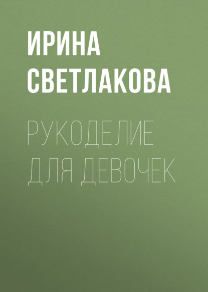 Рукоделие для девочек - Ирина Светлакова