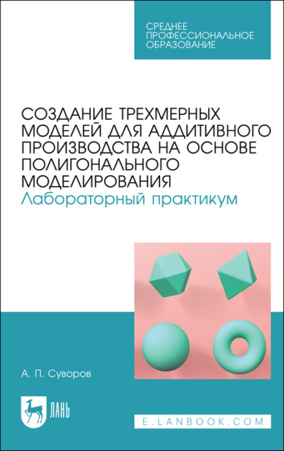 Создание трехмерных моделей для аддитивного производства на основе полигонального моделирования. Лабораторный практикум — А. П. Суворов