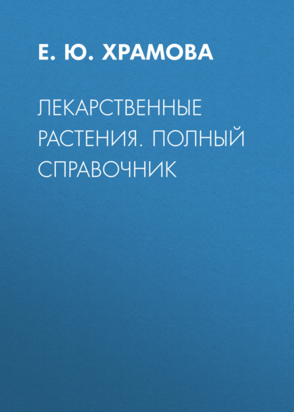 Лекарственные растения. Полный справочник - Е. Ю. Храмова