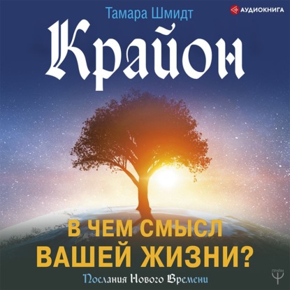 Крайон. В чем смысл вашей жизни? - Тамара Шмидт