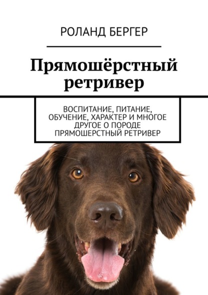 Прямошёрстный ретривер. Воспитание, питание, обучение, характер и многое другое о породе прямошерстный ретривер - Роланд Бергер