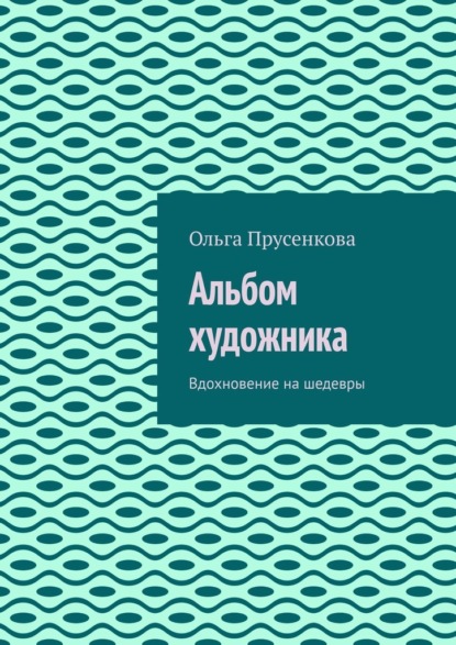 Альбом художника. Вдохновение на шедевры — Ольга Прусенкова