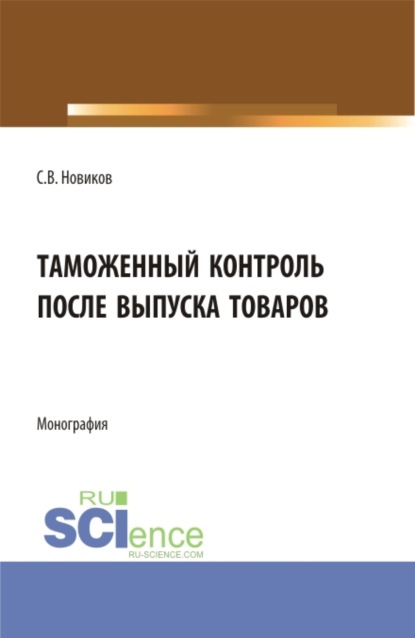 Таможенный контроль после выпуска товаров. (Бакалавриат, Магистратура, Специалитет). Монография. - Сергей Владимирович Новиков