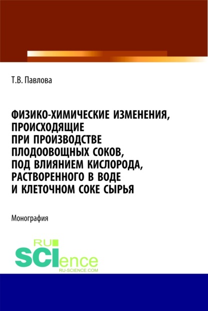 Физико-химические изменения, происходящие при производстве плодоовощных соков, под влиянием кислорода, растворенного в воде и клеточном соке сырья. (Монография) - Татьяна Васильевна Павлова