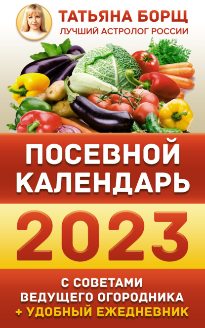 Посевной календарь на 2023 год с советами ведущего огородника + удобный ежедневник - Татьяна Борщ