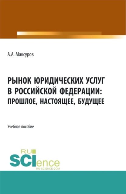 Рынок юридических услуг в Российской Федерации: прошлое, настоящее, будущее. (Аспирантура, Бакалавриат, Магистратура). Учебное пособие. — Алексей Анатольевич Максуров