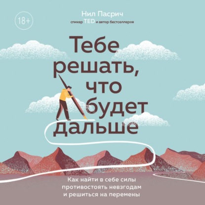 Тебе решать, что будет дальше. Как найти в себе силы противостоять невзгодам и решиться на перемены - Нил Пасрич