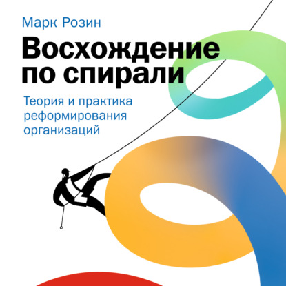 Восхождение по спирали. Теория и практика реформирования организаций - Марк Розин