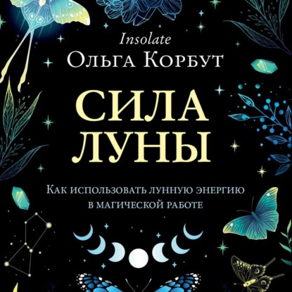 Сила Луны. Как использовать лунную энергию в магической работе - Ольга Корбут