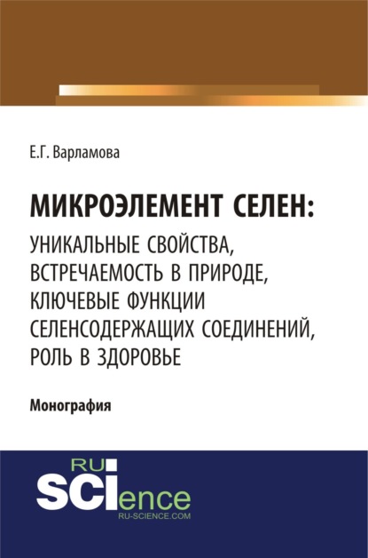 Микроэлемент селен: уникальные свойства, встречаемость в природе, ключевые функции селен-содержащих соединений, роль в здоровье. (Монография) - Елена Геннадьевна Варламова