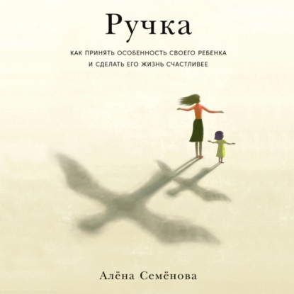 Ручка. Как принять особенность своего ребенка и сделать его жизнь счастливее — Алёна Семёнова