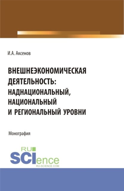 Внешнеэкономическая деятельность: наднациональный, национальный и региональный уровни. (Магистратура, Специалитет). Монография. - Илья Антонович Аксенов