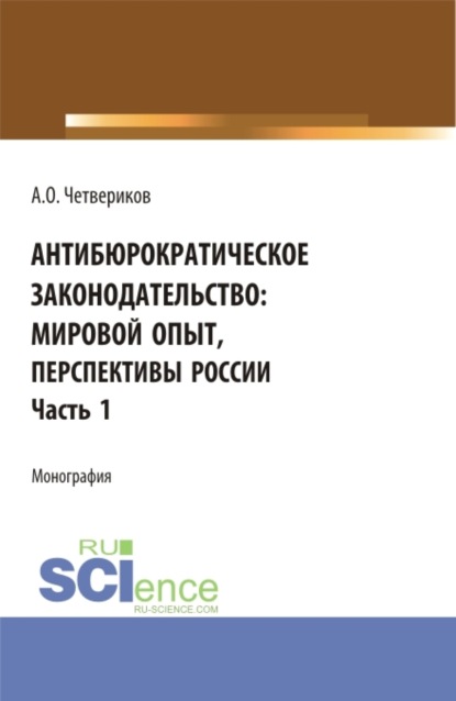 Антибюрократическое законодательство: мировой опыт, перспективы России. Часть 1. (Аспирантура, Бакалавриат, Магистратура). Монография. - Артем Олегович Четвериков