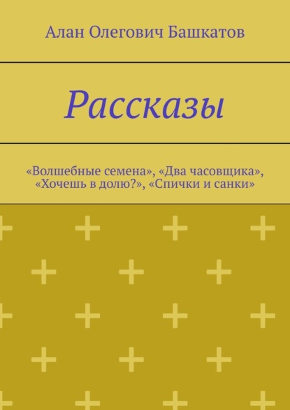 Рассказы. «Волшебные семена», «Два часовщика», «Хочешь в долю?», «Спички и санки» — Алан Олегович Башкатов