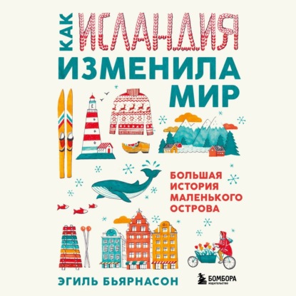 Как Исландия изменила мир. Большая история маленького острова — Эгиль Бьярнасон