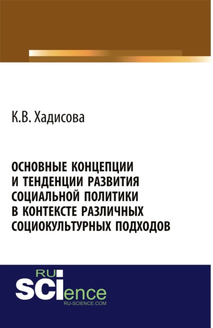 Основные концепции и тенденции развития социальной политики в контексте различных социокультурных подходов. (Монография) - Карина Вахаевна Хадисова