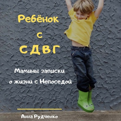 Ребёнок с СДВГ. Мамины записки о жизни с Непоседой — Анна Рудченко