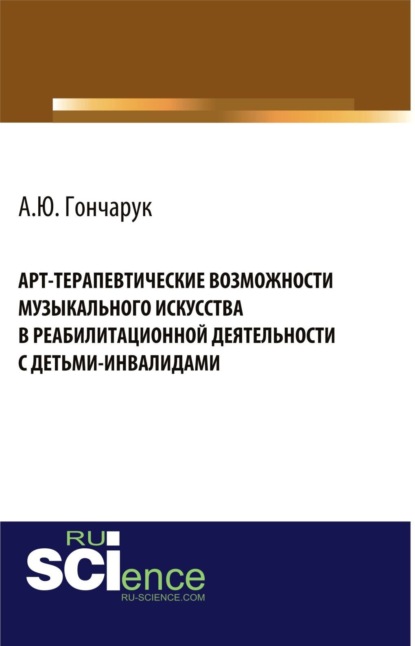 Арт-терапевтические возможности музыкального искусства в реабилитационной деятельности с детьми-инвалидами. (Бакалавриат, Магистратура). Монография. - Алексей Юрьевич Гончарук