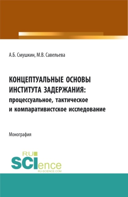 Концептуальные основы института задержания: процессуальное, тактическое и компаративистское исследование. (Аспирантура, Бакалавриат, Специалитет). Монография. - Александр Борисович Смушкин