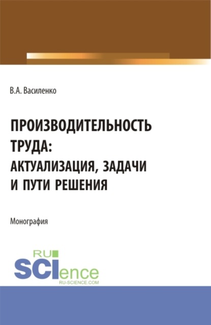 Производительность труда: актуализация, задачи и пути решения. (Аспирантура, Магистратура). Монография. - Валентин Александрович Василенко