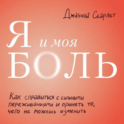 Я и моя боль. Как справиться с сильными переживаниями и принять то, чего не можешь изменить — Джанина Скарлет