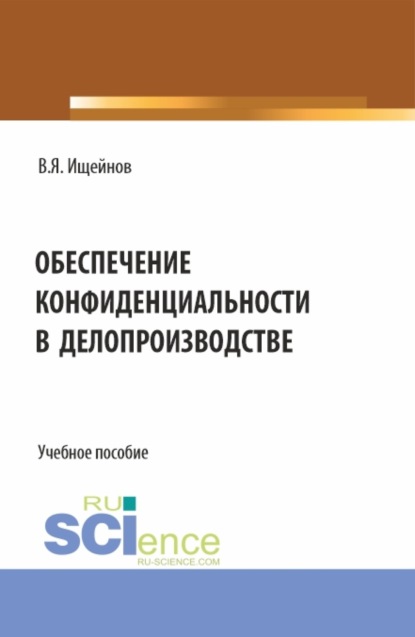 Обеспечение конфиденциальности в делопроизводстве. (Аспирантура, Магистратура). Монография. — Вячеслав Яковлевич Ищейнов