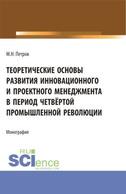 Теоретические основы развития инновационного и проектного менеджмента в период четвёртой промышленной революции. (Аспирантура, Бакалавриат, Магистратура, Специалитет). Монография. - Михаил Николаевич Петров