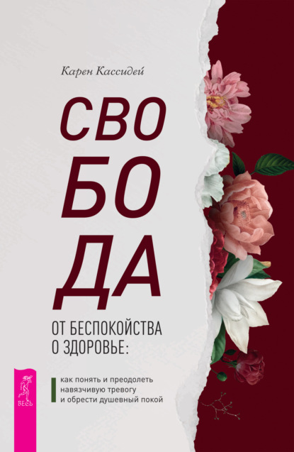 Свобода от беспокойства о здоровье. Как понять и преодолеть навязчивую тревогу и обрести душевный покой - Карен Кассидей