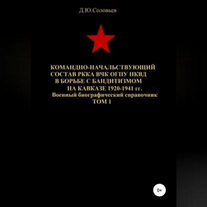 Командно-начальствующий состав РККА, ВЧК, ОГПУ, НКВД в борьбе с бандитизмом на Кавказе в 1920-1941 гг. Том 1 - Денис Юрьевич Соловьев