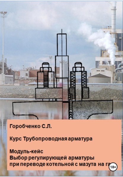 Курс Трубопроводная арматура. Модуль-кейс Выбор регулирующей арматуры при переводе котельной с мазута на газ - Станислав Львович Горобченко