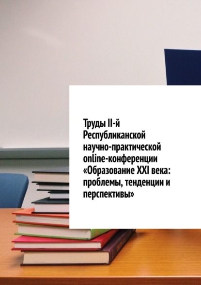 Труды II-й Республиканской научно-практической online-конференции «Образование XXI века: проблемы, тенденции и перспективы» - Николай Сергеевич Лустов