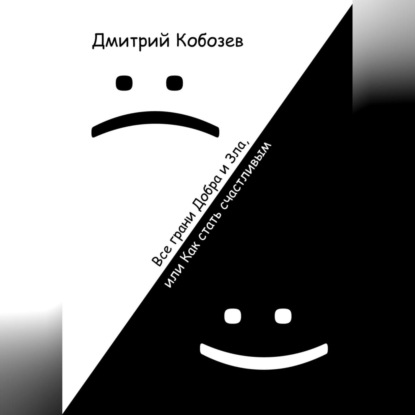 Все грани Добра и Зла, или Как стать счастливым - Дмитрий Алексеевич Кобозев
