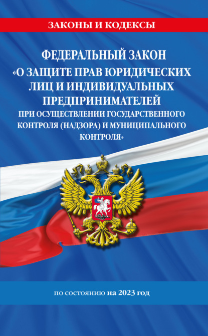 Федеральный закон «О защите прав юридических лиц и индивидуальных предпринимателей при осуществлении государственного контроля (надзора) и муниципального контроля» по состоянию на 2023 год - Коллектив авторов