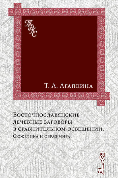 Восточнославянские лечебные заговоры в сравнительном освещении. Сюжетика и образ мира - Т. А. Агапкина