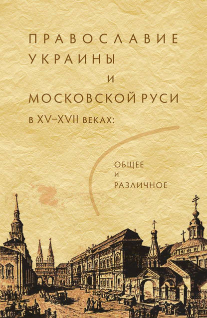 Православие Украины и Московской Руси в XV–XVII веках: общее и различное - Коллектив авторов