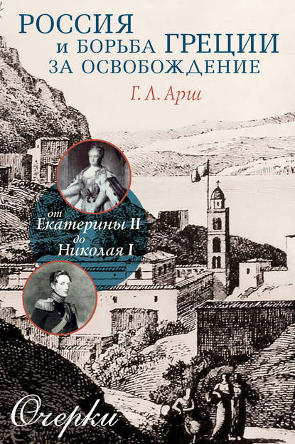 Россия и борьба Греции за освобождение. От Екатерины II до Николая I. Очерки - Григорий Арш