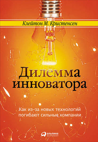 Дилемма инноватора: Как из-за новых технологий погибают сильные компании — Клейтон Кристенсен