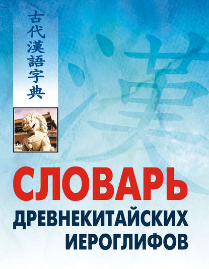 Словарь древнекитайских иероглифов: С приложением словаря наиболее частотных омографов, встречающихся в древнекитайском тексте - Группа авторов