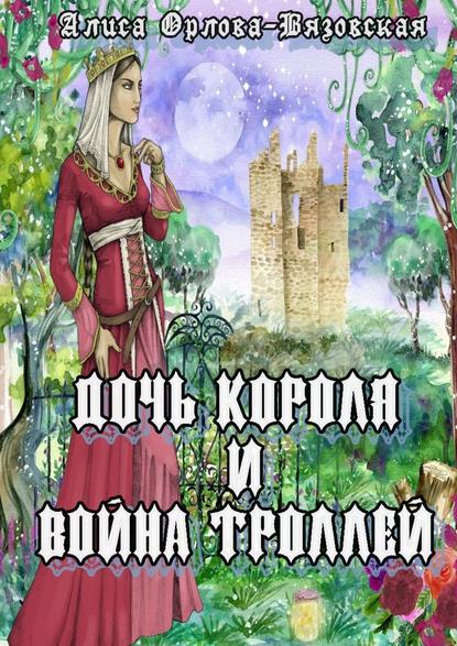 Дочь короля и война троллей - Алиса Орлова-Вязовская