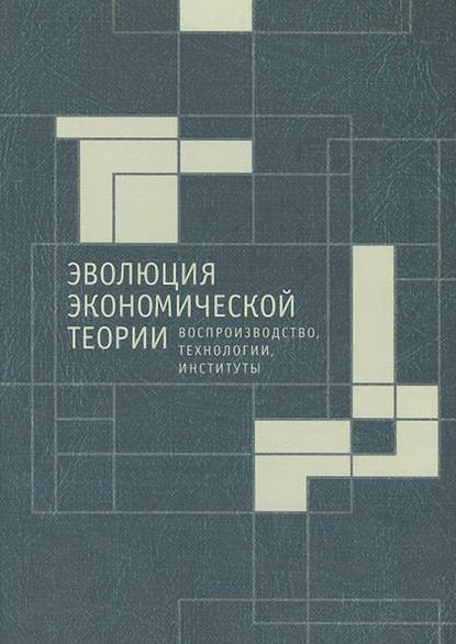 Эволюция экономической теории: воспроизводство, технологии, институты. Материалы X Международного Симпозиума по эволюционной экономике и Методологического семинара по институциональной и эволюционной экономике — Сборник статей