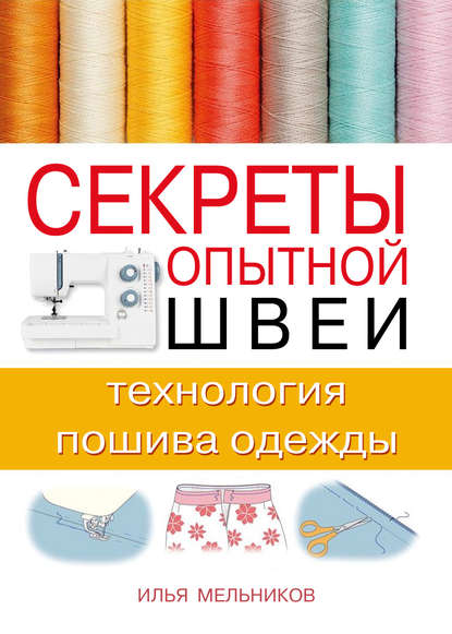 Секреты опытной швеи: технология пошива одежды - Илья Мельников