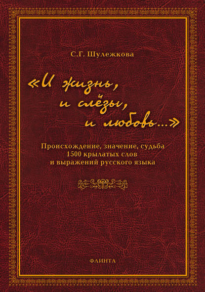 «И жизнь, и слёзы, и любовь…» Происхождение, значение, судьба 1500 крылатых слов и выражений русского языка - С. Г. Шулежкова