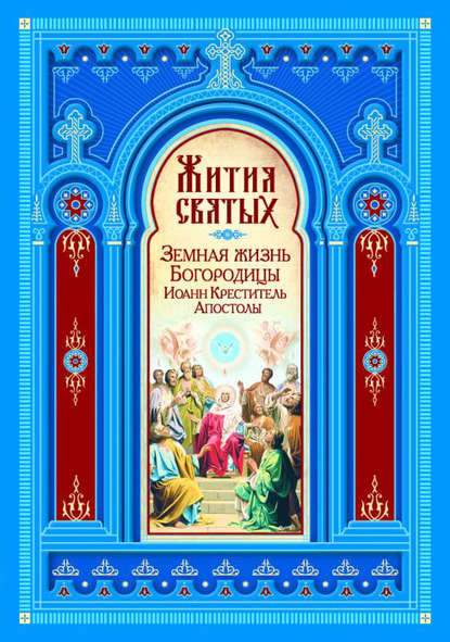 Жития святых. Земная жизнь Пресвятой Богородицы. Пророк, Предтеча и Креститель Господень Иоанн. Апостолы Христовы — Группа авторов