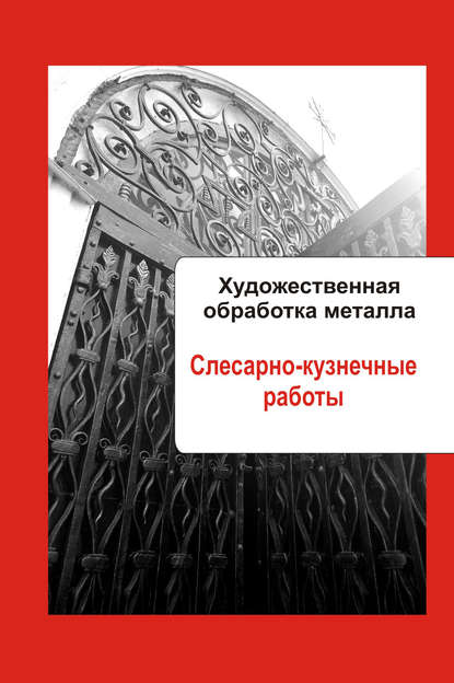 Художественная обработка металла. Слесарно-кузнечные работы - Группа авторов