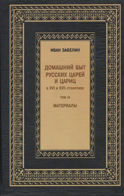 Домашний быт русских царей и цариц в XVI и XVII столетиях. Материалы. Том III — И. Е. Забелин