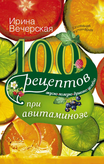 100 рецептов при авитаминозе. Вкусно, полезно, душевно, целебно — Ирина Вечерская