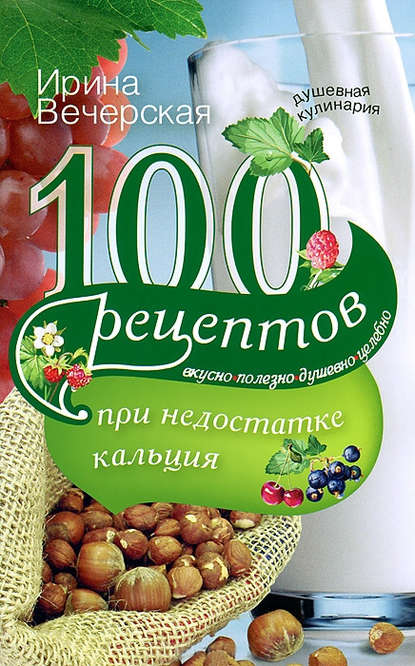 100 рецептов при недостатке кальция. Вкусно, полезно, душевно, целебно — Ирина Вечерская