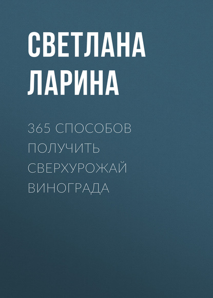 365 способов получить сверхурожай винограда - Светлана Ларина