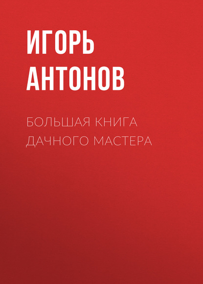 Большая книга дачного мастера - Игорь Антонов
