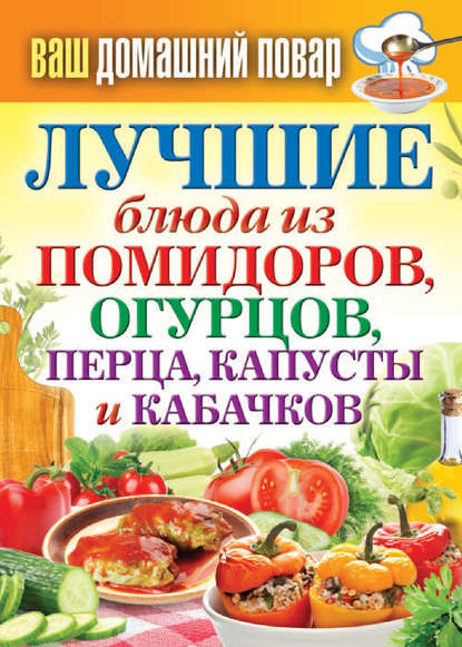 Лучшие блюда из помидоров, огурцов, перца, капусты и кабачков - Группа авторов